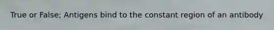 True or False; Antigens bind to the constant region of an antibody