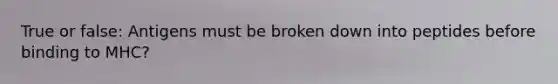 True or false: Antigens must be broken down into peptides before binding to MHC?