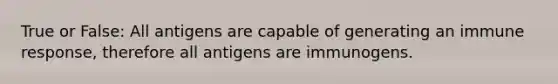 True or False: All antigens are capable of generating an immune response, therefore all antigens are immunogens.