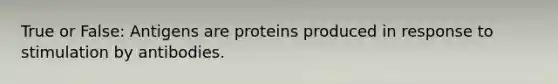 True or False: Antigens are proteins produced in response to stimulation by antibodies.