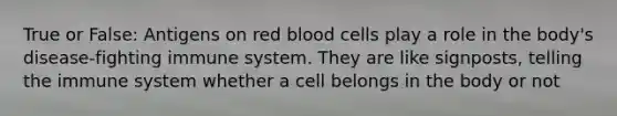 True or False: Antigens on red blood cells play a role in the body's disease-fighting immune system. They are like signposts, telling the immune system whether a cell belongs in the body or not