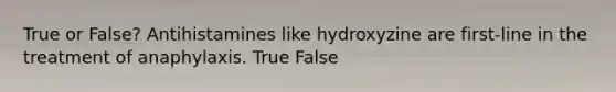 True or False? Antihistamines like hydroxyzine are first-line in the treatment of anaphylaxis. True False