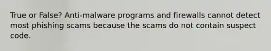 True or False? Anti-malware programs and firewalls cannot detect most phishing scams because the scams do not contain suspect code.