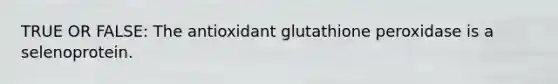 TRUE OR FALSE: The antioxidant glutathione peroxidase is a selenoprotein.