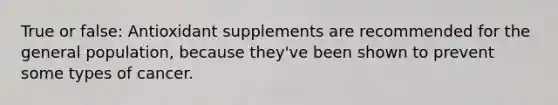 True or false: Antioxidant supplements are recommended for the general population, because they've been shown to prevent some types of cancer.