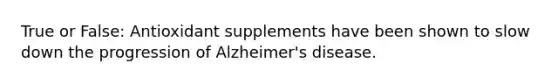 True or False: Antioxidant supplements have been shown to slow down the progression of Alzheimer's disease.