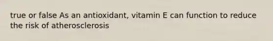 true or false As an antioxidant, vitamin E can function to reduce the risk of atherosclerosis