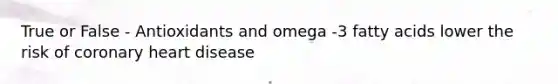 True or False - Antioxidants and omega -3 fatty acids lower the risk of coronary heart disease