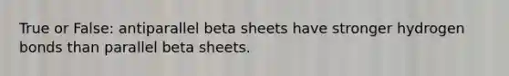 True or False: antiparallel beta sheets have stronger hydrogen bonds than parallel beta sheets.