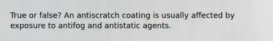 True or false? An antiscratch coating is usually affected by exposure to antifog and antistatic agents.