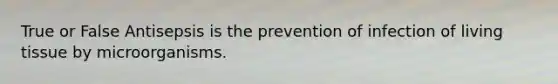 True or False Antisepsis is the prevention of infection of living tissue by microorganisms.