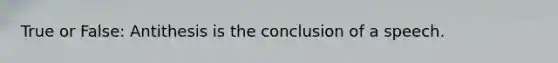 True or False: Antithesis is the conclusion of a speech.