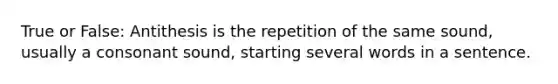 True or False: Antithesis is the repetition of the same sound, usually a consonant sound, starting several words in a sentence.