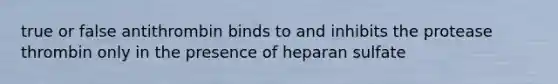 true or false antithrombin binds to and inhibits the protease thrombin only in the presence of heparan sulfate