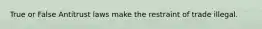 True or False Antitrust laws make the restraint of trade illegal.