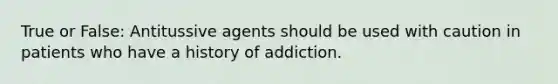 True or False: Antitussive agents should be used with caution in patients who have a history of addiction.