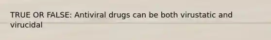 TRUE OR FALSE: Antiviral drugs can be both virustatic and virucidal