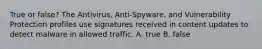 True or false? The Antivirus, Anti-Spyware, and Vulnerability Protection profiles use signatures received in content updates to detect malware in allowed traffic. A. true B. false