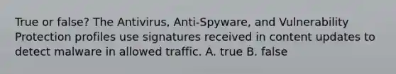 True or false? The Antivirus, Anti-Spyware, and Vulnerability Protection profiles use signatures received in content updates to detect malware in allowed traffic. A. true B. false