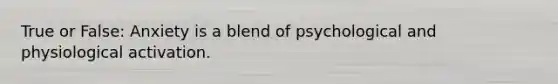 True or False: Anxiety is a blend of psychological and physiological activation.