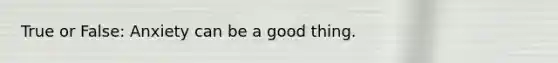 True or False: Anxiety can be a good thing.