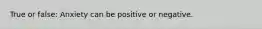 True or false: Anxiety can be positive or negative.