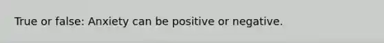 True or false: Anxiety can be positive or negative.