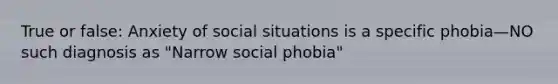 True or false: Anxiety of social situations is a specific phobia—NO such diagnosis as "Narrow social phobia"