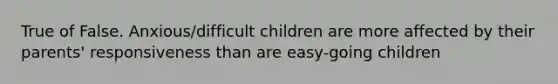 True of False. Anxious/difficult children are more affected by their parents' responsiveness than are easy-going children