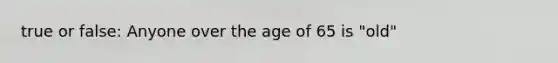 true or false: Anyone over the age of 65 is "old"