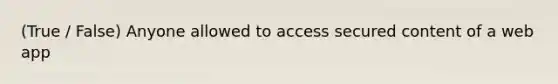 (True / False) Anyone allowed to access secured content of a web app