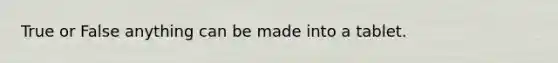 True or False anything can be made into a tablet.