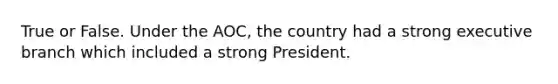 True or False. Under the AOC, the country had a strong executive branch which included a strong President.