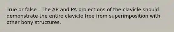 True or false - The AP and PA projections of the clavicle should demonstrate the entire clavicle free from superimposition with other bony structures.