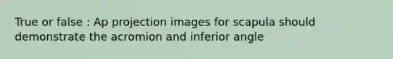 True or false : Ap projection images for scapula should demonstrate the acromion and inferior angle