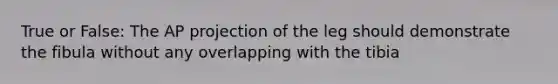 True or False: The AP projection of the leg should demonstrate the fibula without any overlapping with the tibia