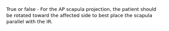 True or false - For the AP scapula projection, the patient should be rotated toward the affected side to best place the scapula parallel with the IR.