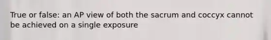 True or false: an AP view of both the sacrum and coccyx cannot be achieved on a single exposure