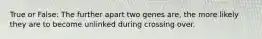 True or False: The further apart two genes are, the more likely they are to become unlinked during crossing over.