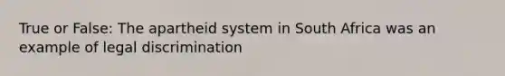 True or False: The apartheid system in South Africa was an example of legal discrimination