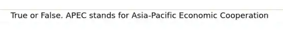 True or False. APEC stands for Asia-Pacific Economic Cooperation