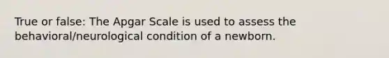 True or false: The Apgar Scale is used to assess the behavioral/neurological condition of a newborn.