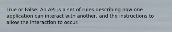 True or False: An API is a set of rules describing how one application can interact with another, and the instructions to allow the interaction to occur.