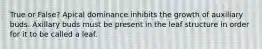 True or False? Apical dominance inhibits the growth of auxiliary buds. Axillary buds must be present in the leaf structure in order for it to be called a leaf.