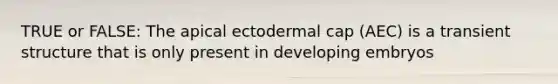 TRUE or FALSE: The apical ectodermal cap (AEC) is a transient structure that is only present in developing embryos