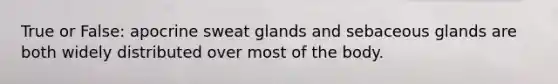 True or False: apocrine sweat glands and sebaceous glands are both widely distributed over most of the body.