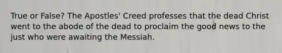 True or False? The Apostles' Creed professes that the dead Christ went to the abode of the dead to proclaim the good news to the just who were awaiting the Messiah.