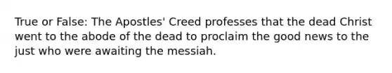 True or False: The Apostles' Creed professes that the dead Christ went to the abode of the dead to proclaim the good news to the just who were awaiting the messiah.