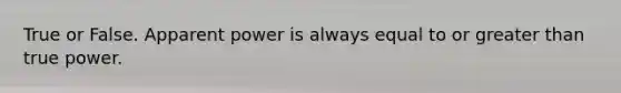 True or False. Apparent power is always equal to or greater than true power.