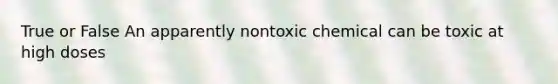 True or False An apparently nontoxic chemical can be toxic at high doses